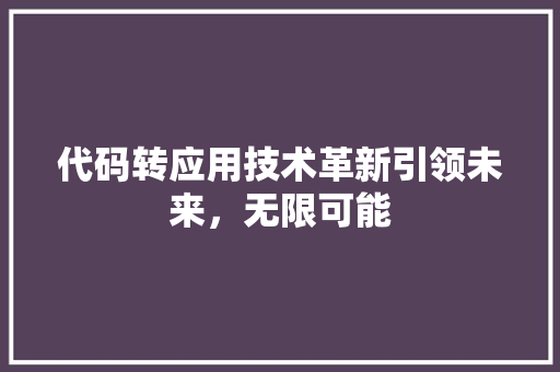 代码转应用技术革新引领未来，无限可能