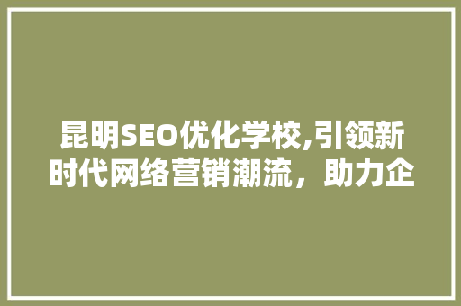昆明SEO优化学校,引领新时代网络营销潮流，助力企业腾飞  第1张