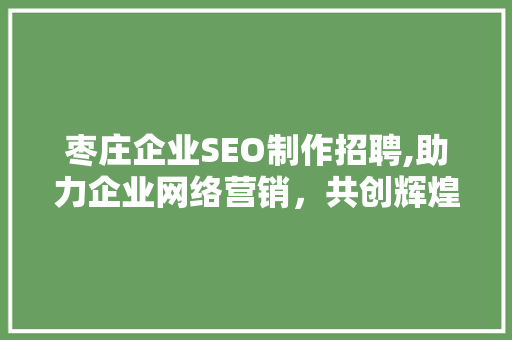 枣庄企业SEO制作招聘,助力企业网络营销，共创辉煌未来