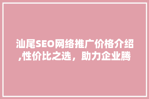 汕尾SEO网络推广价格介绍,性价比之选，助力企业腾飞