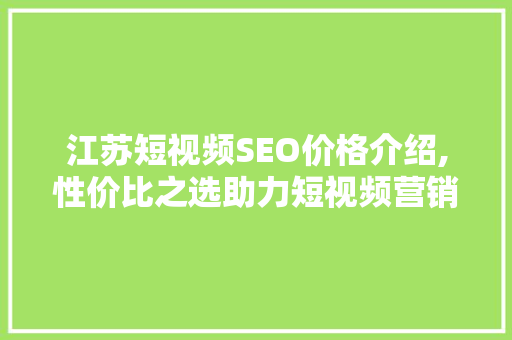 江苏短视频SEO价格介绍,性价比之选助力短视频营销  第1张