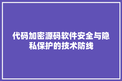 代码加密源码软件安全与隐私保护的技术防线