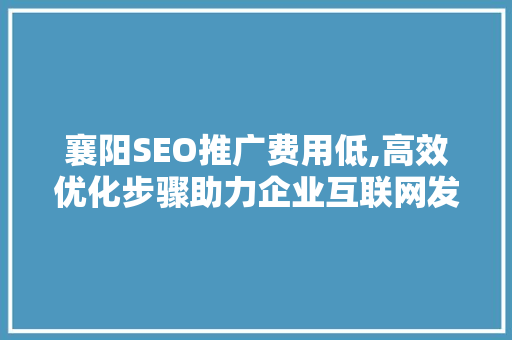 襄阳SEO推广费用低,高效优化步骤助力企业互联网发展