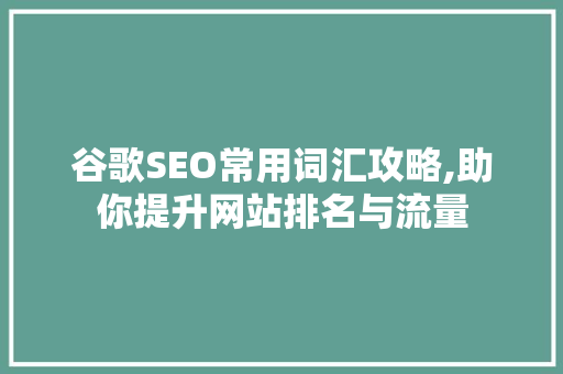 谷歌SEO常用词汇攻略,助你提升网站排名与流量