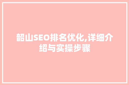 韶山SEO排名优化,详细介绍与实操步骤