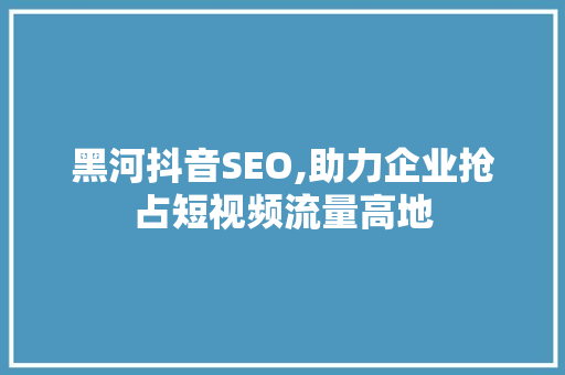 黑河抖音SEO,助力企业抢占短视频流量高地