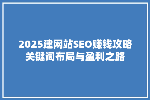 2025建网站SEO赚钱攻略关键词布局与盈利之路