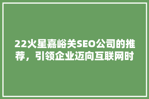 22火星嘉峪关SEO公司的推荐，引领企业迈向互联网时代
