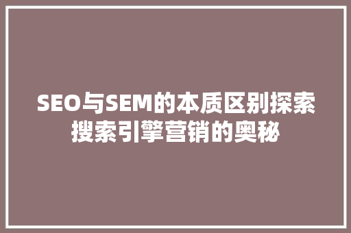 SEO与SEM的本质区别探索搜索引擎营销的奥秘  第1张
