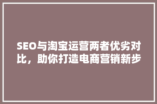 SEO与淘宝运营两者优劣对比，助你打造电商营销新步骤