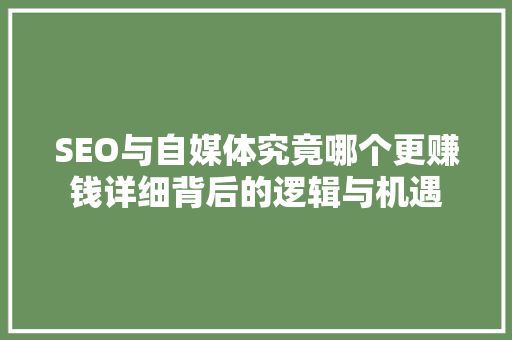 SEO与自媒体究竟哪个更赚钱详细背后的逻辑与机遇