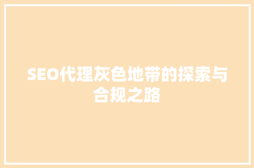 SEO代理灰色地带的探索与合规之路
