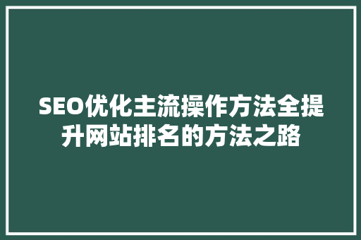 SEO优化主流操作方法全提升网站排名的方法之路