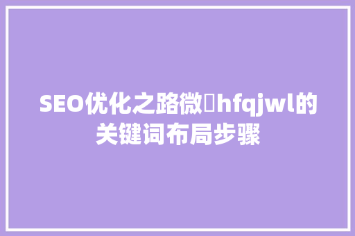 SEO优化之路微訊hfqjwl的关键词布局步骤