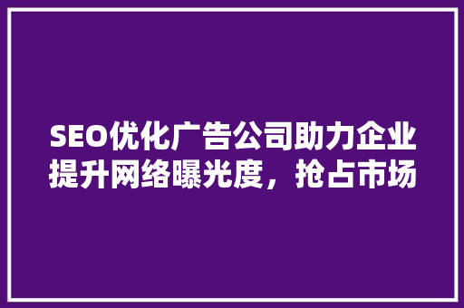 SEO优化广告公司助力企业提升网络曝光度，抢占市场先机  第1张