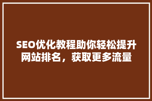 SEO优化教程助你轻松提升网站排名，获取更多流量