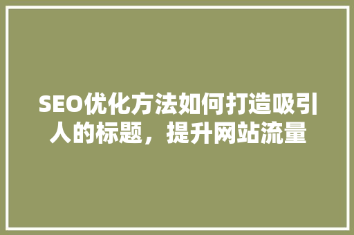 SEO优化方法如何打造吸引人的标题，提升网站流量