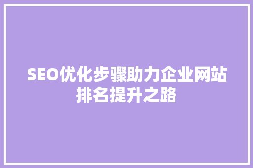 SEO优化步骤助力企业网站排名提升之路
