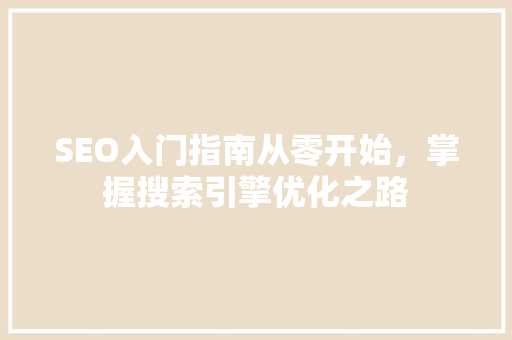 SEO入门指南从零开始，掌握搜索引擎优化之路