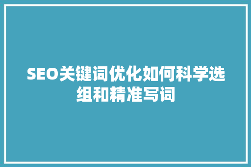 SEO关键词优化如何科学选组和精准写词