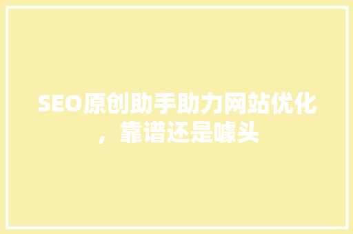 SEO原创助手助力网站优化，靠谱还是噱头