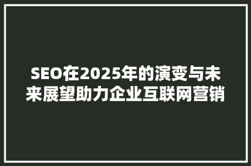 SEO在2025年的演变与未来展望助力企业互联网营销的利器