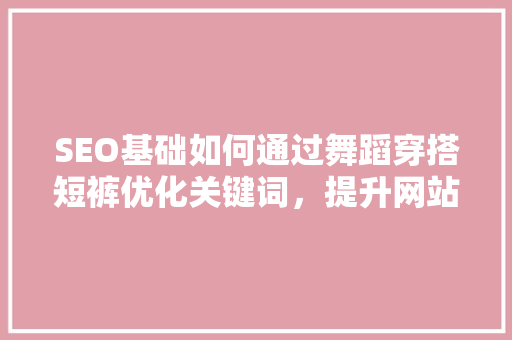 SEO基础如何通过舞蹈穿搭短裤优化关键词，提升网站流量