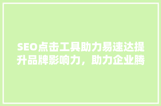 SEO点击工具助力易速达提升品牌影响力，助力企业腾飞