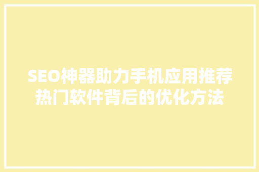 SEO神器助力手机应用推荐热门软件背后的优化方法