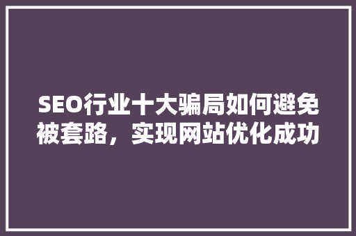 SEO行业十大骗局如何避免被套路，实现网站优化成功