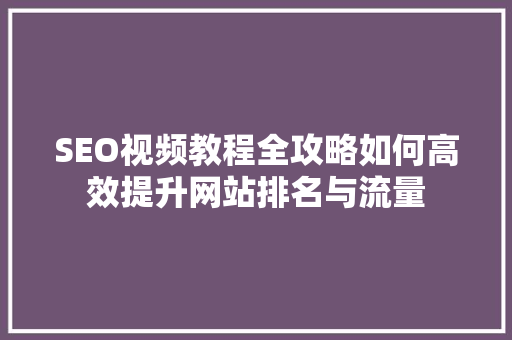 SEO视频教程全攻略如何高效提升网站排名与流量