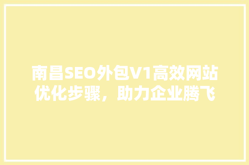 南昌SEO外包V1高效网站优化步骤，助力企业腾飞