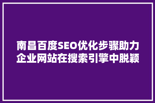 南昌百度SEO优化步骤助力企业网站在搜索引擎中脱颖而出