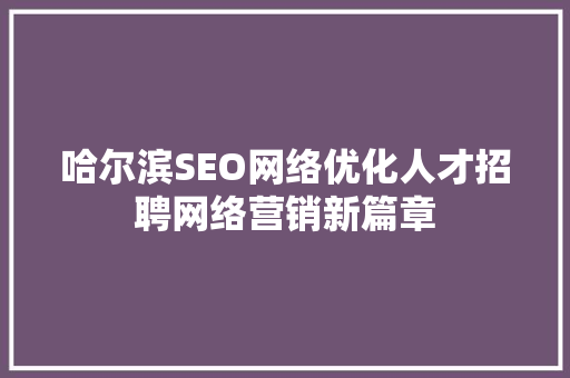 哈尔滨SEO网络优化人才招聘网络营销新篇章