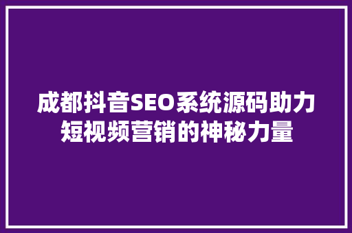 成都抖音SEO系统源码助力短视频营销的神秘力量