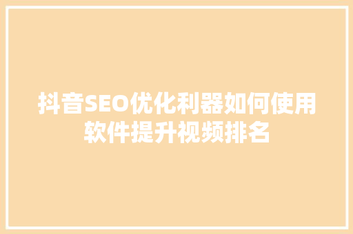 抖音SEO优化利器如何使用软件提升视频排名