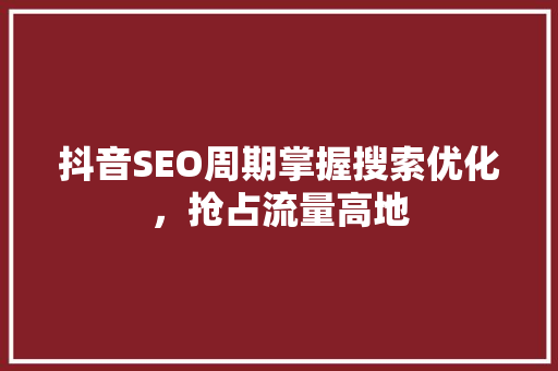 抖音SEO周期掌握搜索优化，抢占流量高地