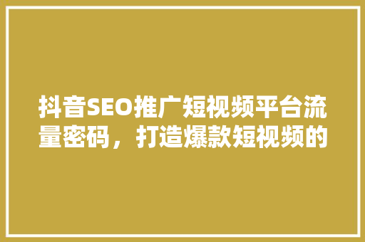 抖音SEO推广短视频平台流量密码，打造爆款短视频的方法