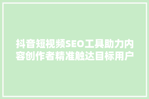 抖音短视频SEO工具助力内容创作者精准触达目标用户