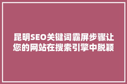 昆明SEO关键词霸屏步骤让您的网站在搜索引擎中脱颖而出