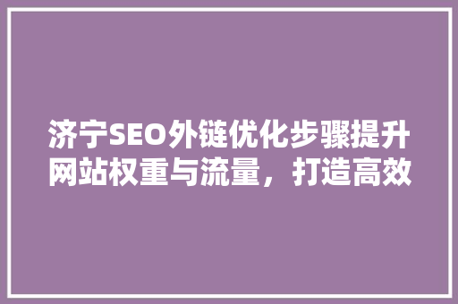 济宁SEO外链优化步骤提升网站权重与流量，打造高效网络营销