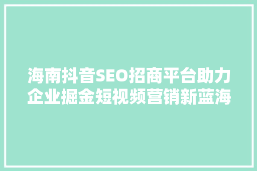 海南抖音SEO招商平台助力企业掘金短视频营销新蓝海