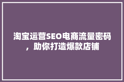 淘宝运营SEO电商流量密码，助你打造爆款店铺