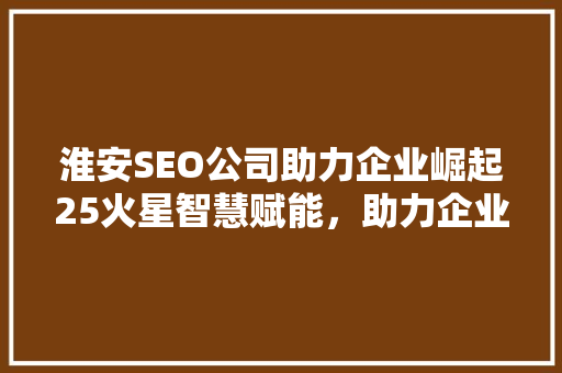 淮安SEO公司助力企业崛起25火星智慧赋能，助力企业迈向数字新时代