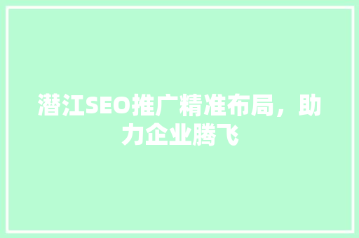 潜江SEO推广精准布局，助力企业腾飞