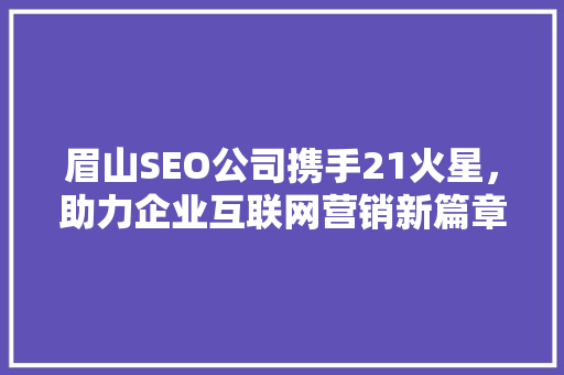 眉山SEO公司携手21火星，助力企业互联网营销新篇章