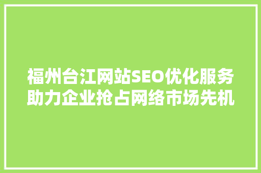 福州台江网站SEO优化服务助力企业抢占网络市场先机