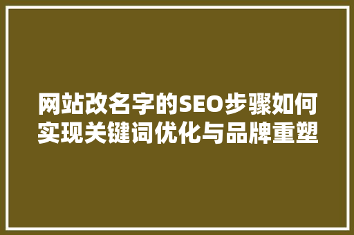 网站改名字的SEO步骤如何实现关键词优化与品牌重塑