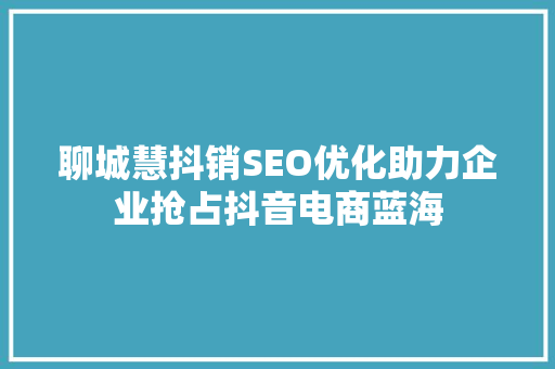 聊城慧抖销SEO优化助力企业抢占抖音电商蓝海