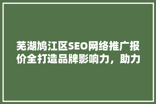 芜湖鸠江区SEO网络推广报价全打造品牌影响力，助力企业腾飞